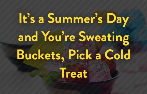 It's a summer's day and you're sweating buckets, pick a cold treat